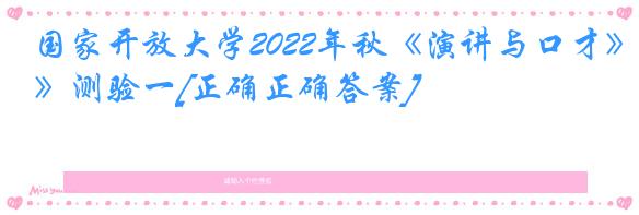 国家开放大学2022年秋《演讲与口才》测验一[正确正确答案]