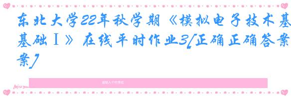 东北大学22年秋学期《模拟电子技术基础Ⅰ》在线平时作业3[正确正确答案]