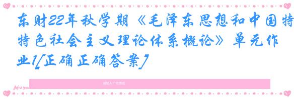 东财22年秋学期《毛泽东思想和中国特色社会主义理论体系概论》单元作业1[正确正确答案]