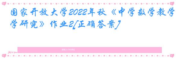 国家开放大学2022年秋《中学数学教学研究》作业2[正确答案]
