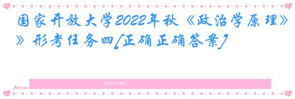 国家开放大学2022年秋《政治学原理》形考任务四[正确正确答案]