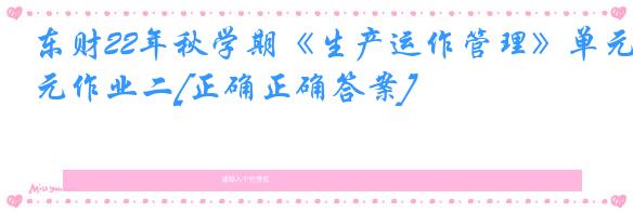 东财22年秋学期《生产运作管理》单元作业二[正确正确答案]