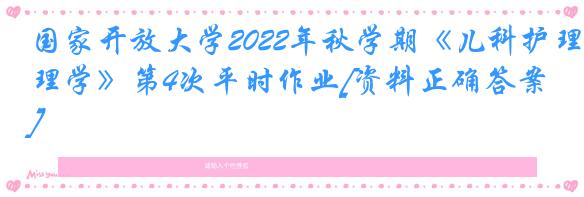 国家开放大学2022年秋学期《儿科护理学》第4次平时作业[资料正确答案]