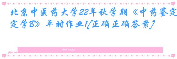 北京中医药大学22年秋学期《中药鉴定学B》平时作业1[正确正确答案]