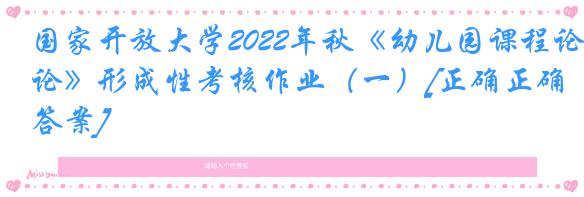 国家开放大学2022年秋《幼儿园课程论》形成性考核作业（一）[正确正确答案]