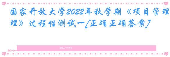 国家开放大学2022年秋学期《项目管理》过程性测试一[正确正确答案]