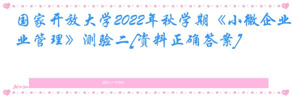 国家开放大学2022年秋学期《小微企业管理》测验二[资料正确答案]