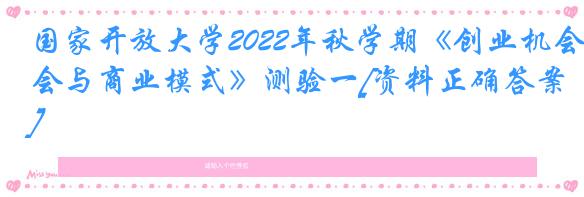 国家开放大学2022年秋学期《创业机会与商业模式》测验一[资料正确答案]