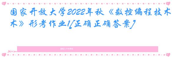 国家开放大学2022年秋《数控编程技术》形考作业1[正确正确答案]