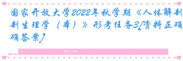 国家开放大学2022年秋学期《人体解剖生理学（本）》形考任务3[资料正确答案]