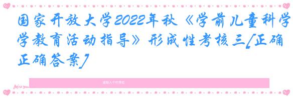 国家开放大学2022年秋《学前儿童科学教育活动指导》形成性考核三[正确正确答案]