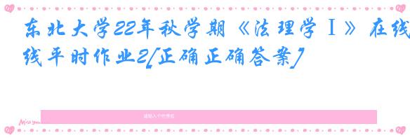 东北大学22年秋学期《法理学Ⅰ》在线平时作业2[正确正确答案]