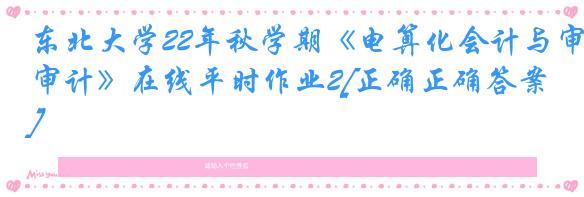东北大学22年秋学期《电算化会计与审计》在线平时作业2[正确正确答案]