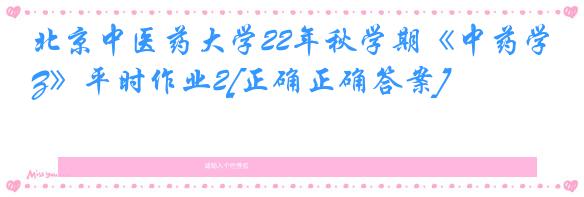 北京中医药大学22年秋学期《中药学Z》平时作业2[正确正确答案]