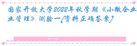 国家开放大学2022年秋学期《小微企业管理》测验一[资料正确答案]
