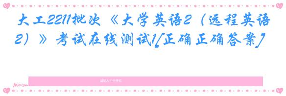 大工2211批次《大学英语2（远程英语2）》考试在线测试1[正确正确答案]