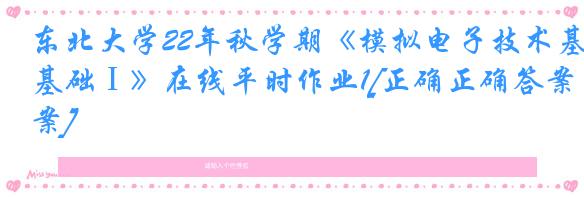 东北大学22年秋学期《模拟电子技术基础Ⅰ》在线平时作业1[正确正确答案]