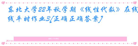 东北大学22年秋学期《线性代数》在线平时作业3[正确正确答案]