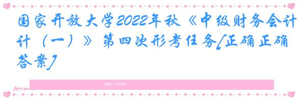 国家开放大学2022年秋《中级财务会计（一）》第四次形考任务[正确正确答案]