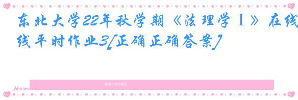 东北大学22年秋学期《法理学Ⅰ》在线平时作业3[正确正确答案]