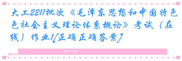 大工2211批次《毛泽东思想和中国特色社会主义理论体系概论》考试（在线）作业1[正确正确答案]