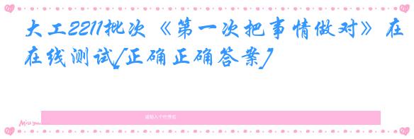 大工2211批次《第一次把事情做对》在线测试[正确正确答案]
