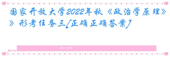 国家开放大学2022年秋《政治学原理》形考任务三[正确正确答案]