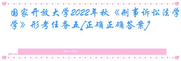 国家开放大学2022年秋《刑事诉讼法学》形考任务五[正确正确答案]