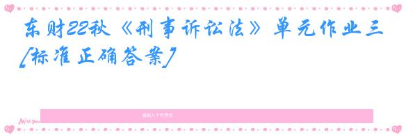 东财22秋《刑事诉讼法》单元作业三[标准正确答案]