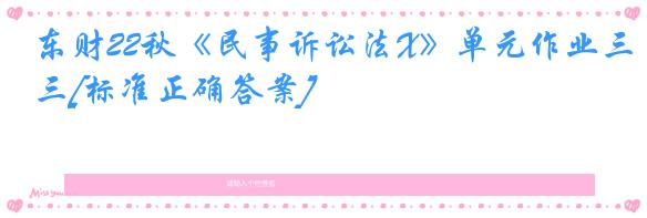东财22秋《民事诉讼法X》单元作业三[标准正确答案]