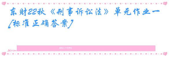 东财22秋《刑事诉讼法》单元作业一[标准正确答案]