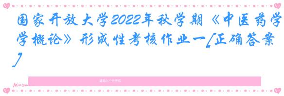 国家开放大学2022年秋学期《中医药学概论》形成性考核作业一[正确答案]