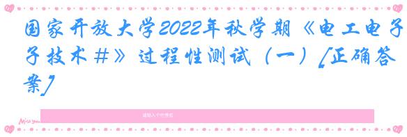 国家开放大学2022年秋学期《电工电子技术＃》过程性测试（一）[正确答案]