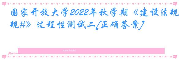 国家开放大学2022年秋学期《建设法规#》过程性测试二[正确答案]