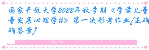 国家开放大学2022年秋学期《学前儿童发展心理学#》第一次形考作业[正确答案]