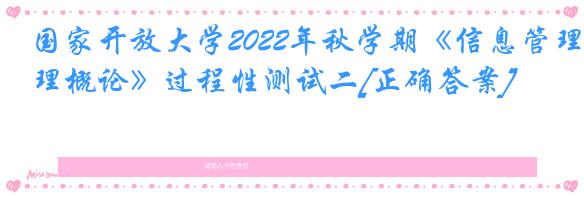 国家开放大学2022年秋学期《信息管理概论》过程性测试二[正确答案]