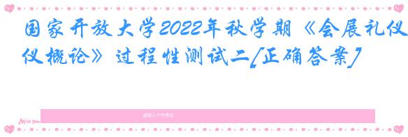 国家开放大学2022年秋学期《会展礼仪概论》过程性测试二[正确答案]