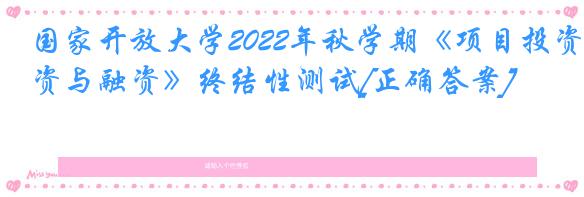国家开放大学2022年秋学期《项目投资与融资》终结性测试[正确答案]