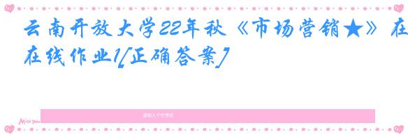 云南开放大学22年秋《市场营销★》在线作业1[正确答案]