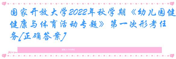 国家开放大学2022年秋学期《幼儿园健康与体育活动专题》第一次形考任务[正确答案]