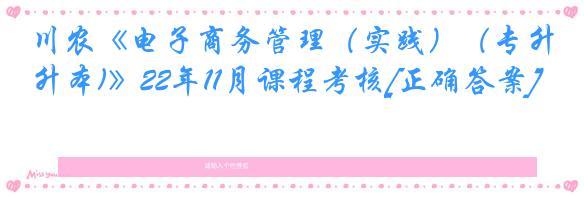 川农《电子商务管理（实践）（专升本)》22年11月课程考核[正确答案]