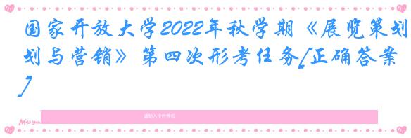 国家开放大学2022年秋学期《展览策划与营销》第四次形考任务[正确答案]