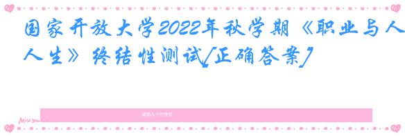 国家开放大学2022年秋学期《职业与人生》终结性测试[正确答案]
