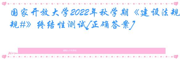 国家开放大学2022年秋学期《建设法规#》终结性测试[正确答案]