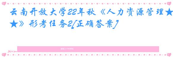 云南开放大学22年秋《人力资源管理★》形考任务2[正确答案]