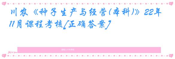 川农《种子生产与经营(本科)》22年11月课程考核[正确答案]