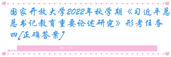 国家开放大学2022年秋学期《习近平总书记教育重要论述研究》形考任务四[正确答案]