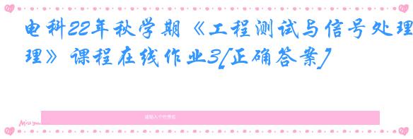电科22年秋学期《工程测试与信号处理》课程在线作业3[正确答案]