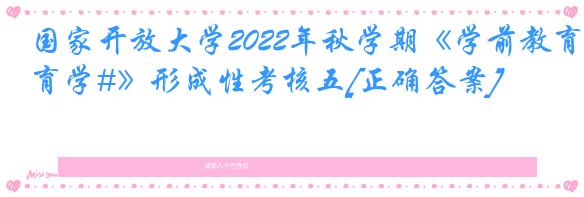 国家开放大学2022年秋学期《学前教育学#》形成性考核五[正确答案]