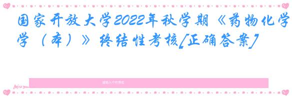 国家开放大学2022年秋学期《药物化学（本）》终结性考核[正确答案]